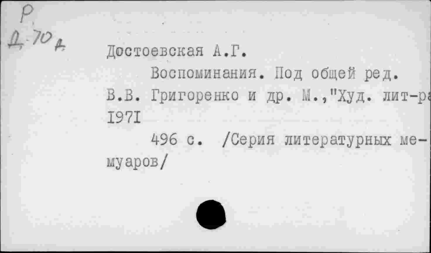 ﻿Достоевская А.Г.
Воспоминания. Под общей ред.
В.В. Григоренко и др. М.,”Худ. лит-р< 1971
496 с. /Серия литературных мемуаров/